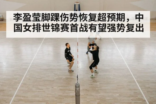 李盈莹脚踝伤势恢复超预期，中国女排世锦赛首战有望强势复出