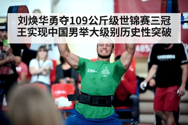 刘焕华勇夺109公斤级世锦赛三冠王实现中国男举大级别历史性突破