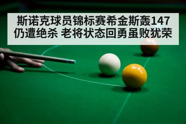 斯诺克球员锦标赛希金斯轰147仍遭绝杀 老将状态回勇虽败犹荣