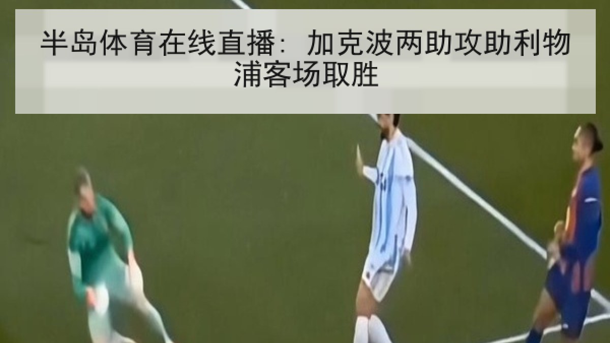 半岛体育在线直播: 加克波两助攻助利物浦客场取胜 半岛体育在线直播: 加克波两助攻助利物浦客场取胜