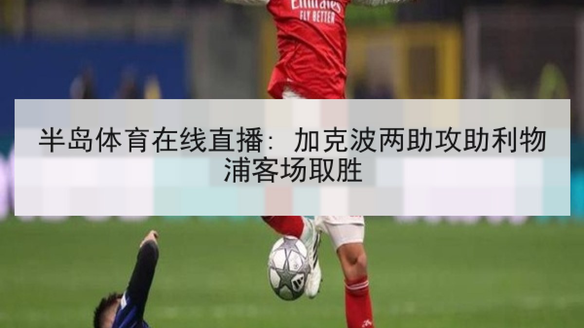 半岛体育在线直播: 加克波两助攻助利物浦客场取胜 半岛体育在线直播: 加克波两助攻助利物浦客场取胜