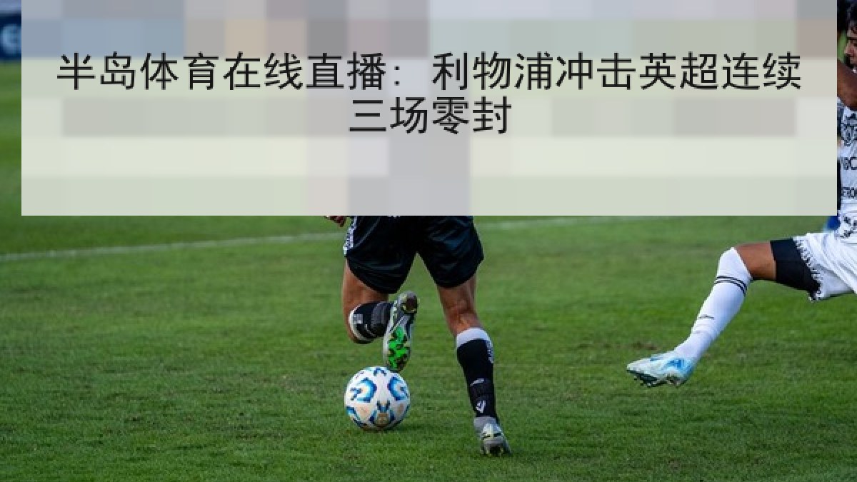 半岛体育在线直播: 利物浦冲击英超连续三场零封